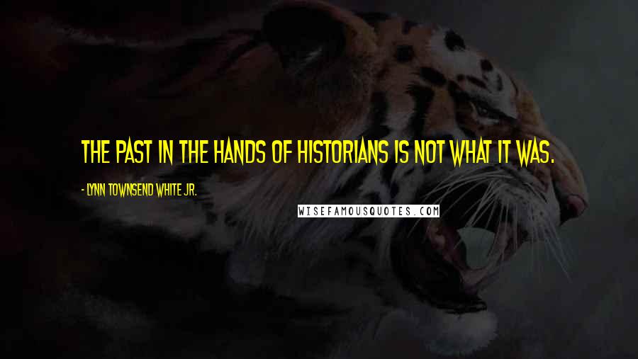 Lynn Townsend White Jr. Quotes: The past in the hands of historians is not what it was.