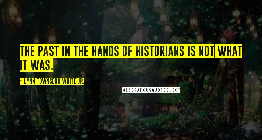 Lynn Townsend White Jr. Quotes: The past in the hands of historians is not what it was.