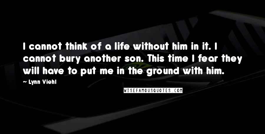 Lynn Viehl Quotes: I cannot think of a life without him in it. I cannot bury another son. This time I fear they will have to put me in the ground with him.