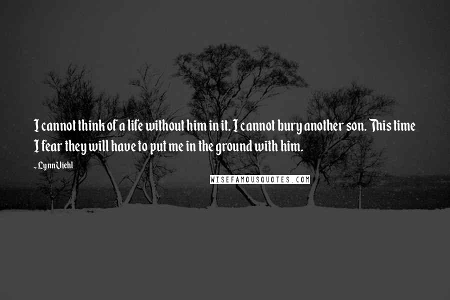 Lynn Viehl Quotes: I cannot think of a life without him in it. I cannot bury another son. This time I fear they will have to put me in the ground with him.