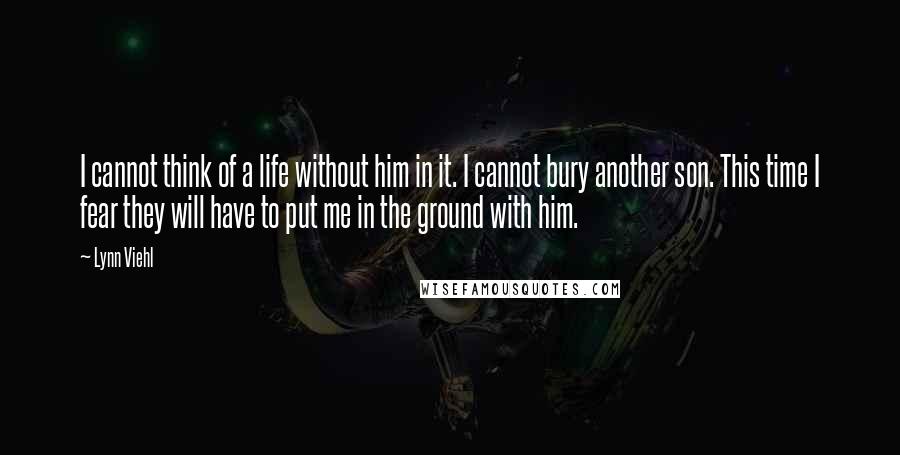 Lynn Viehl Quotes: I cannot think of a life without him in it. I cannot bury another son. This time I fear they will have to put me in the ground with him.