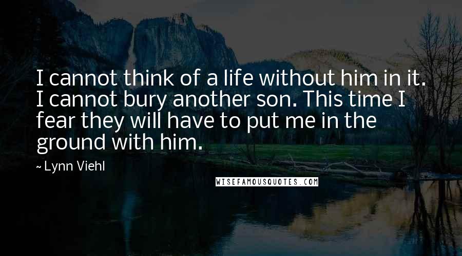 Lynn Viehl Quotes: I cannot think of a life without him in it. I cannot bury another son. This time I fear they will have to put me in the ground with him.