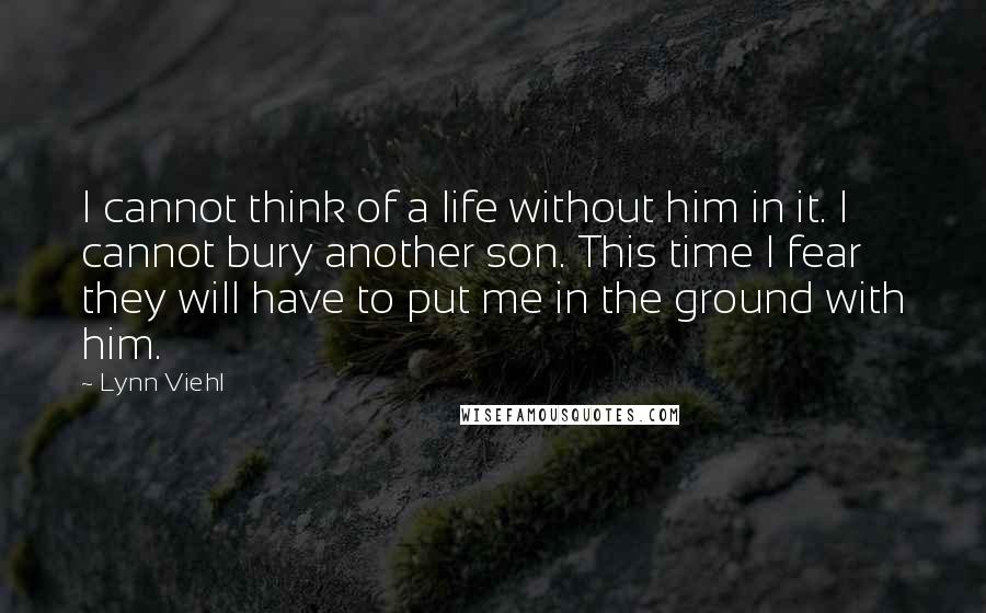 Lynn Viehl Quotes: I cannot think of a life without him in it. I cannot bury another son. This time I fear they will have to put me in the ground with him.