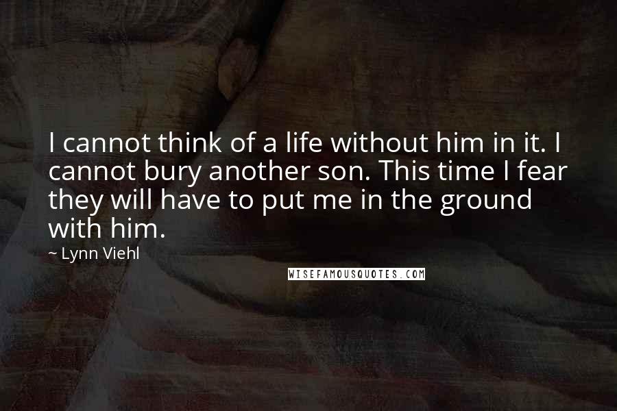 Lynn Viehl Quotes: I cannot think of a life without him in it. I cannot bury another son. This time I fear they will have to put me in the ground with him.