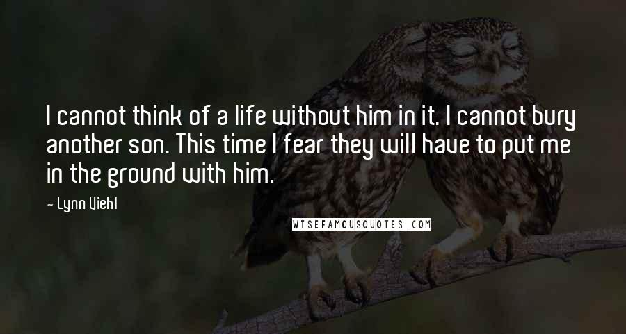 Lynn Viehl Quotes: I cannot think of a life without him in it. I cannot bury another son. This time I fear they will have to put me in the ground with him.