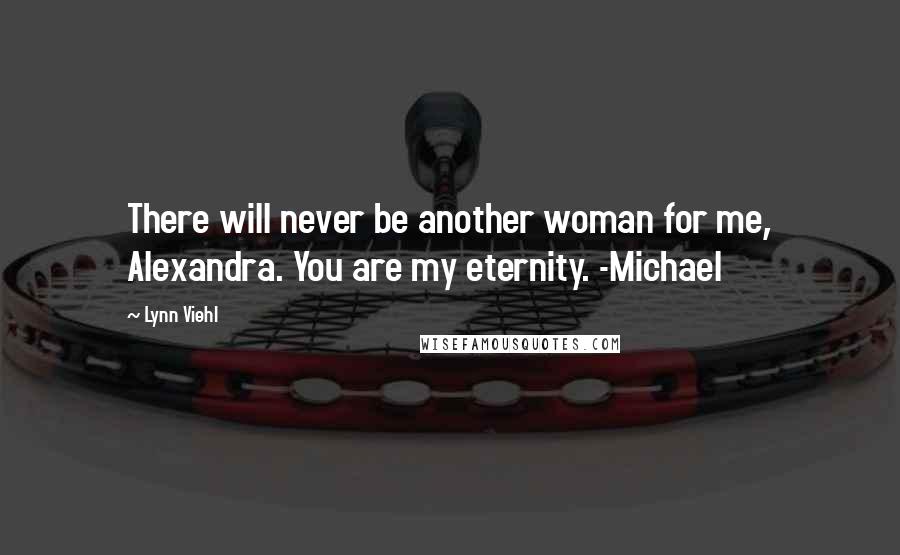 Lynn Viehl Quotes: There will never be another woman for me, Alexandra. You are my eternity. -Michael