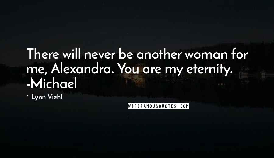 Lynn Viehl Quotes: There will never be another woman for me, Alexandra. You are my eternity. -Michael