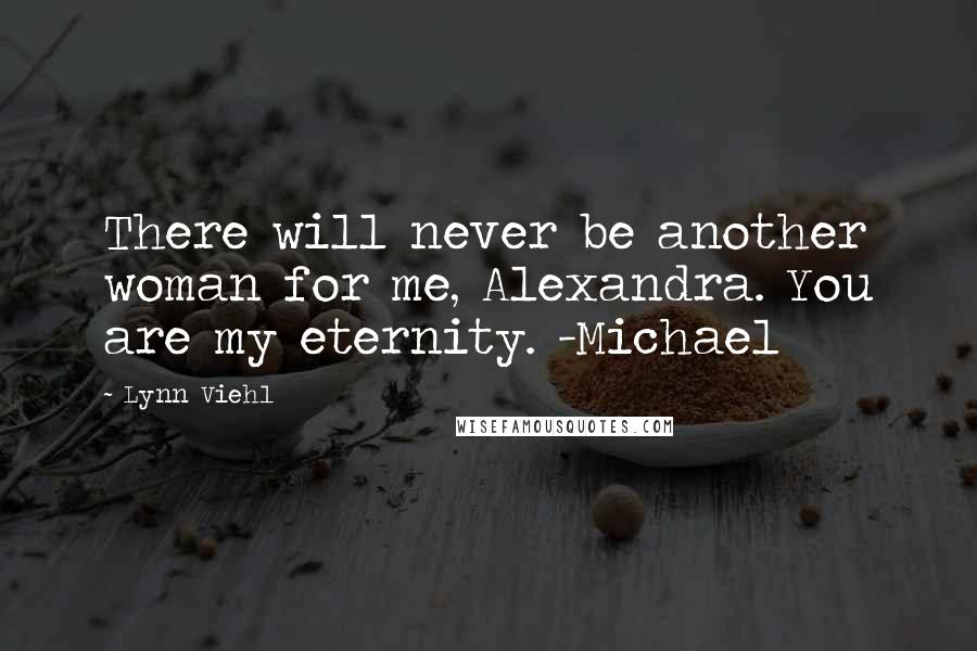 Lynn Viehl Quotes: There will never be another woman for me, Alexandra. You are my eternity. -Michael