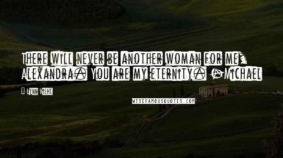 Lynn Viehl Quotes: There will never be another woman for me, Alexandra. You are my eternity. -Michael