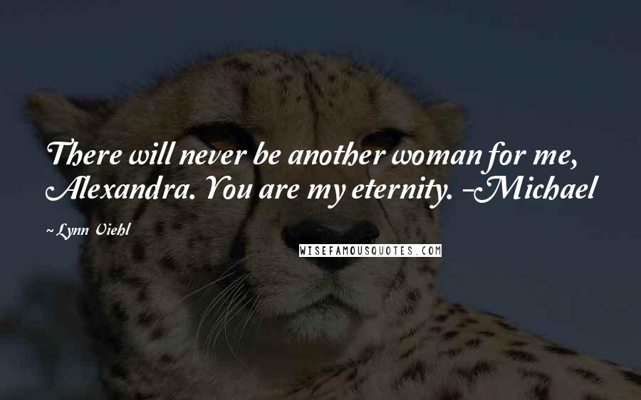 Lynn Viehl Quotes: There will never be another woman for me, Alexandra. You are my eternity. -Michael