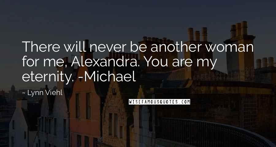 Lynn Viehl Quotes: There will never be another woman for me, Alexandra. You are my eternity. -Michael