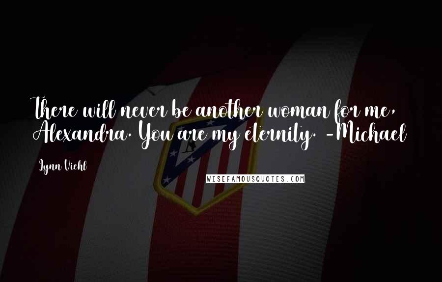 Lynn Viehl Quotes: There will never be another woman for me, Alexandra. You are my eternity. -Michael