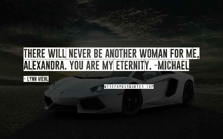 Lynn Viehl Quotes: There will never be another woman for me, Alexandra. You are my eternity. -Michael