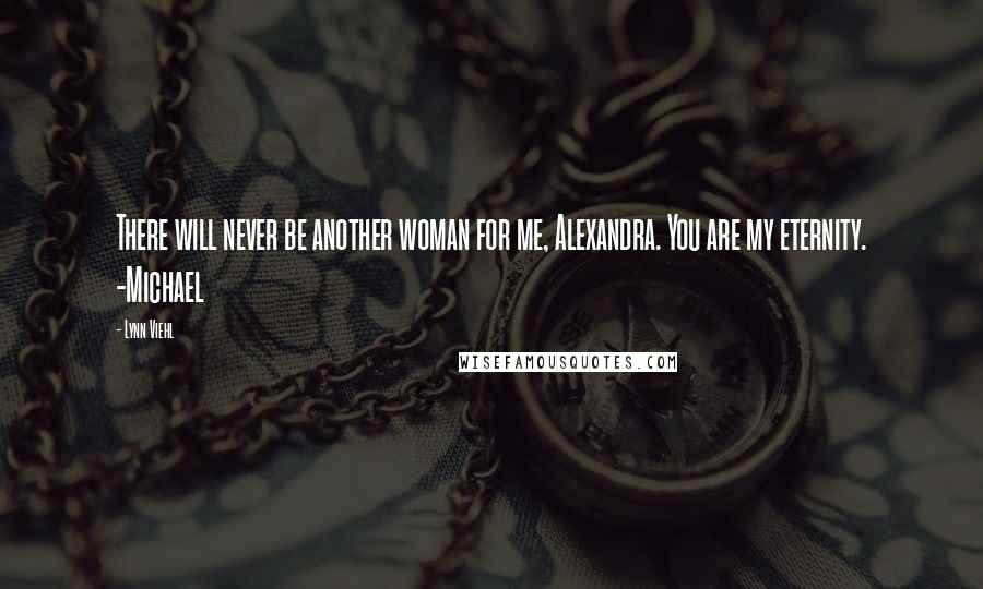 Lynn Viehl Quotes: There will never be another woman for me, Alexandra. You are my eternity. -Michael
