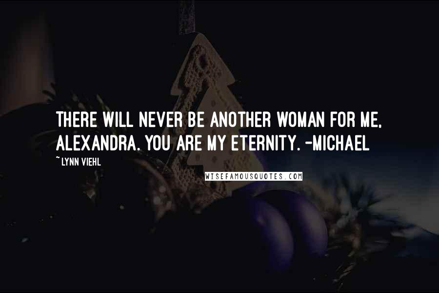 Lynn Viehl Quotes: There will never be another woman for me, Alexandra. You are my eternity. -Michael