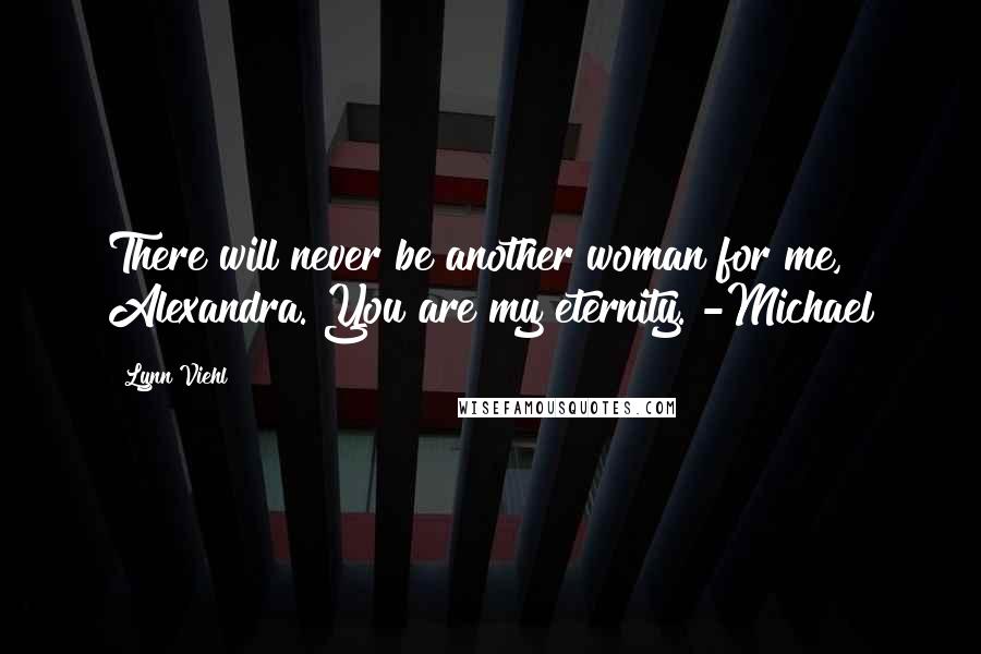 Lynn Viehl Quotes: There will never be another woman for me, Alexandra. You are my eternity. -Michael