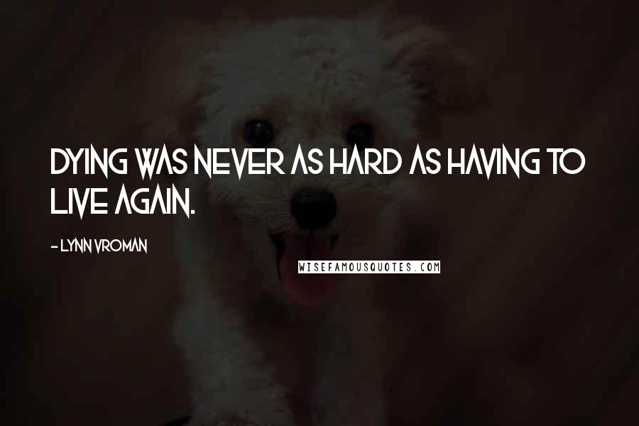 Lynn Vroman Quotes: Dying was never as hard as having to live again.