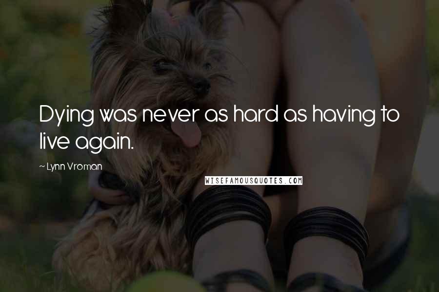 Lynn Vroman Quotes: Dying was never as hard as having to live again.