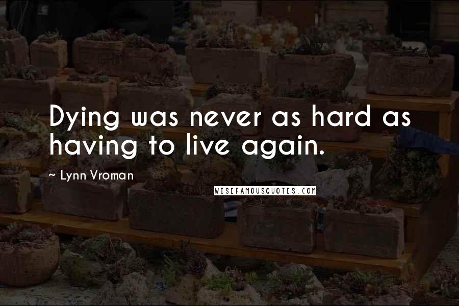 Lynn Vroman Quotes: Dying was never as hard as having to live again.