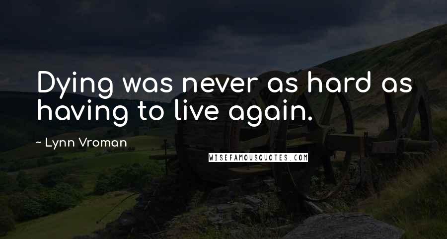 Lynn Vroman Quotes: Dying was never as hard as having to live again.