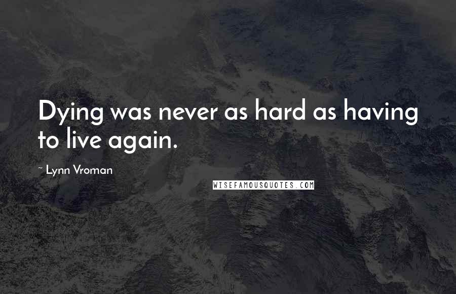 Lynn Vroman Quotes: Dying was never as hard as having to live again.