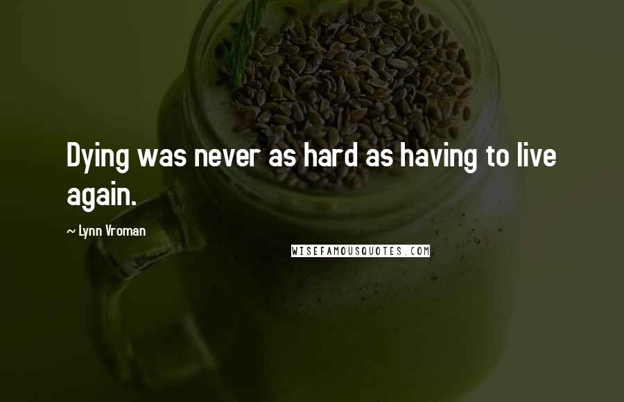 Lynn Vroman Quotes: Dying was never as hard as having to live again.