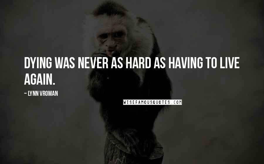 Lynn Vroman Quotes: Dying was never as hard as having to live again.