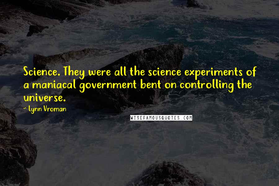 Lynn Vroman Quotes: Science. They were all the science experiments of a maniacal government bent on controlling the universe.