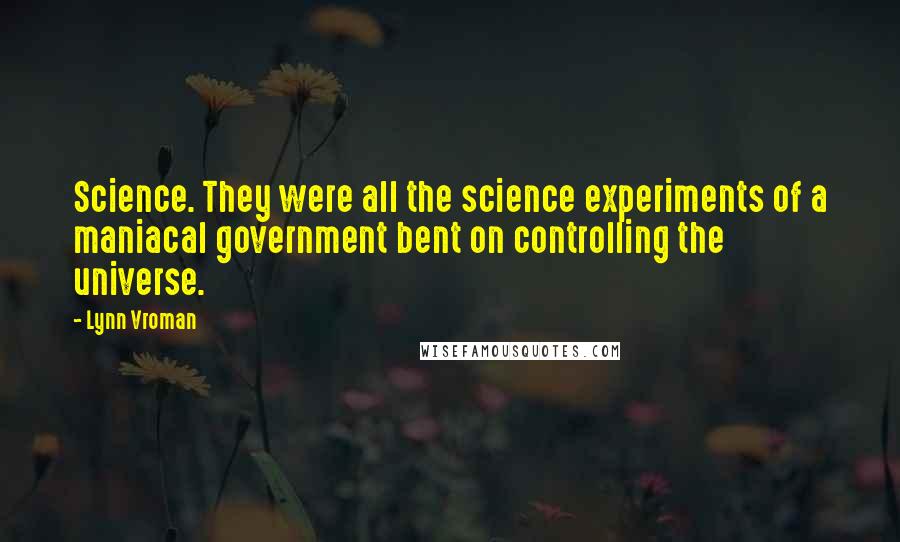 Lynn Vroman Quotes: Science. They were all the science experiments of a maniacal government bent on controlling the universe.