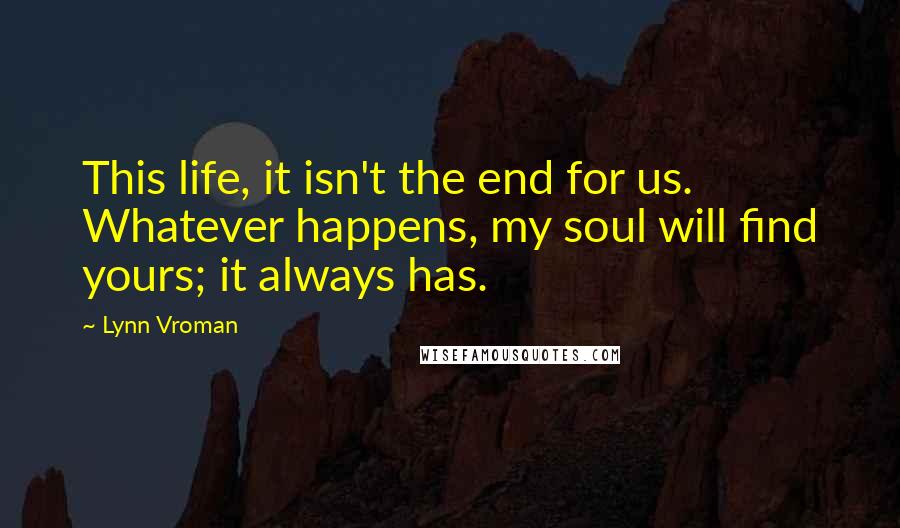 Lynn Vroman Quotes: This life, it isn't the end for us. Whatever happens, my soul will find yours; it always has.