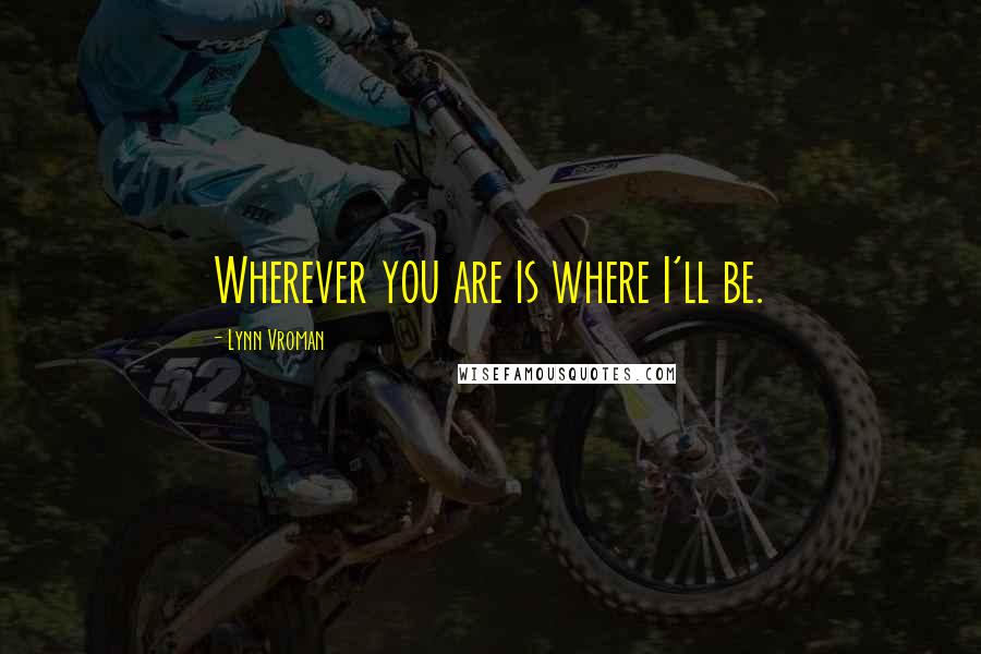 Lynn Vroman Quotes: Wherever you are is where I'll be.