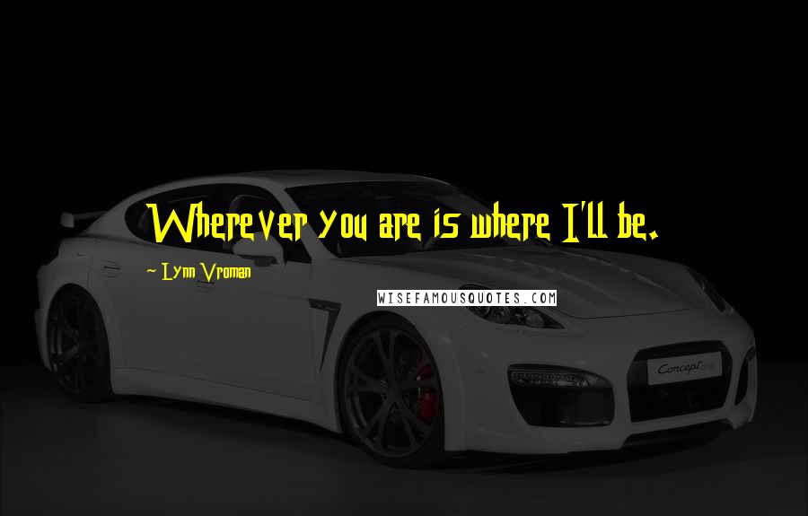 Lynn Vroman Quotes: Wherever you are is where I'll be.