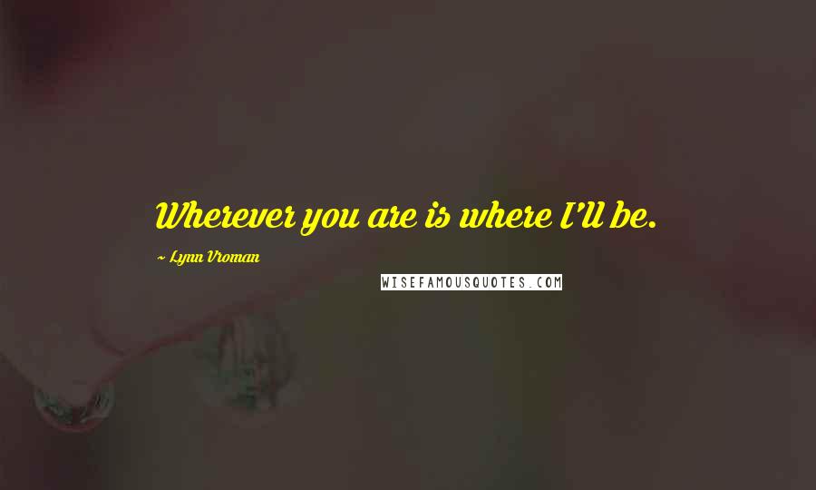 Lynn Vroman Quotes: Wherever you are is where I'll be.