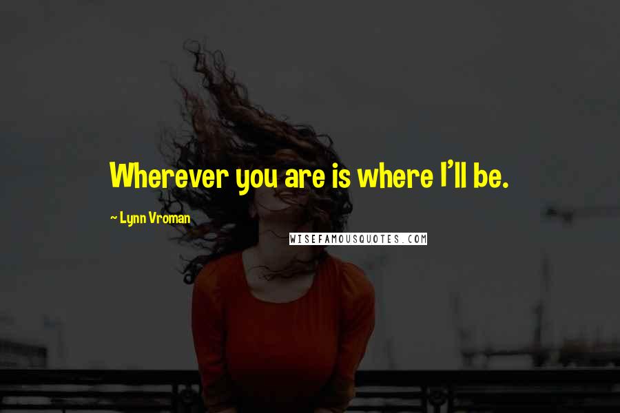 Lynn Vroman Quotes: Wherever you are is where I'll be.