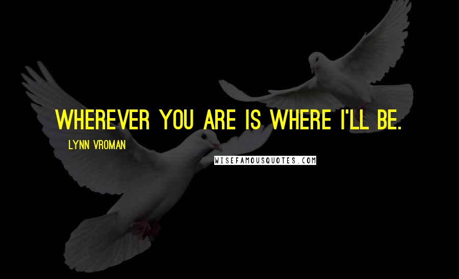 Lynn Vroman Quotes: Wherever you are is where I'll be.
