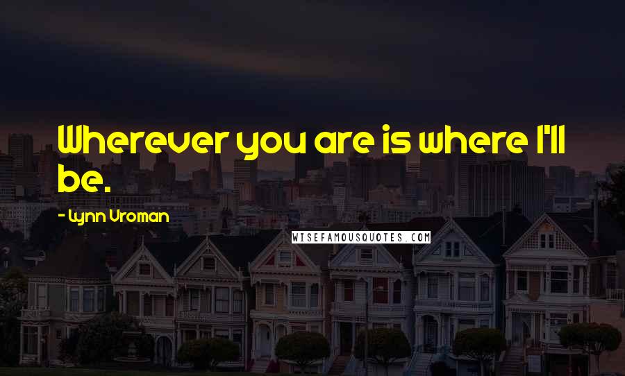 Lynn Vroman Quotes: Wherever you are is where I'll be.