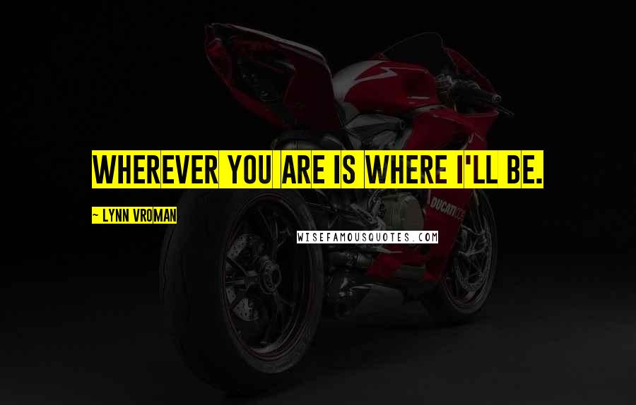 Lynn Vroman Quotes: Wherever you are is where I'll be.