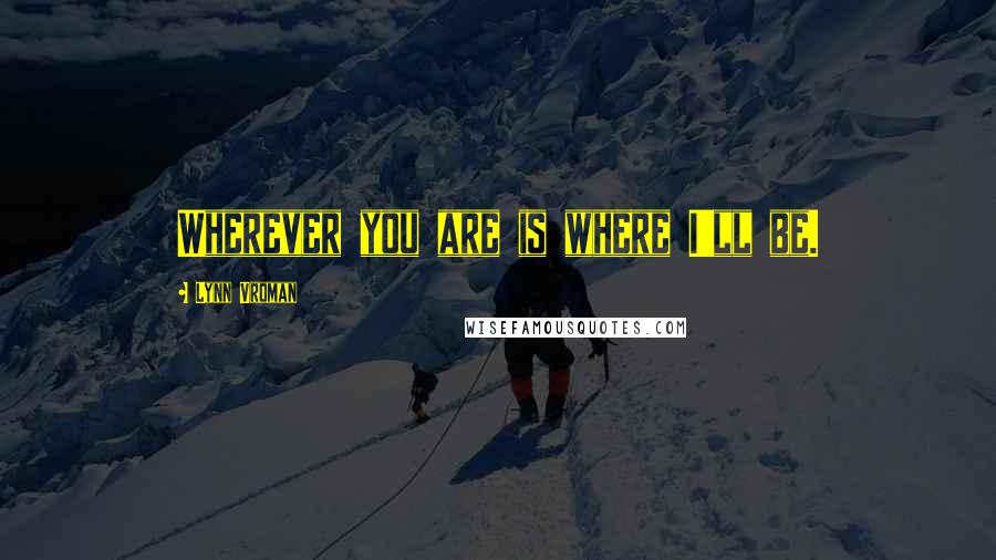 Lynn Vroman Quotes: Wherever you are is where I'll be.