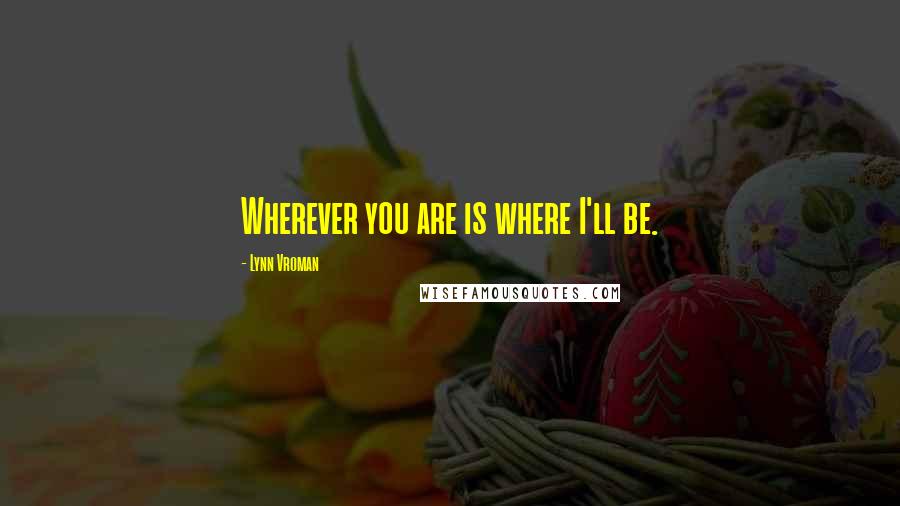 Lynn Vroman Quotes: Wherever you are is where I'll be.
