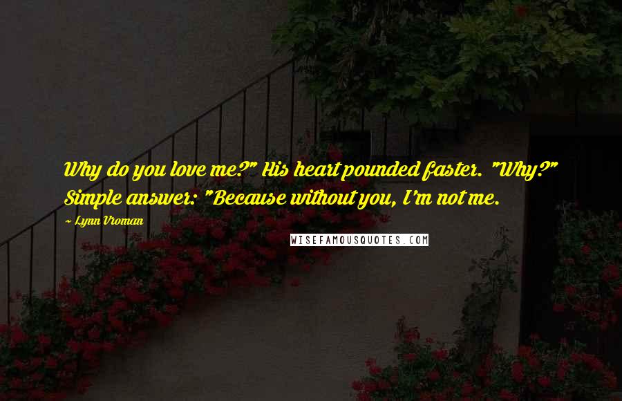 Lynn Vroman Quotes: Why do you love me?" His heart pounded faster. "Why?" Simple answer: "Because without you, I'm not me.
