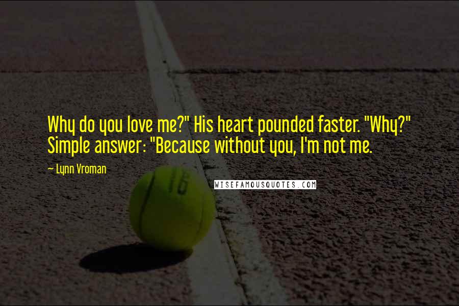 Lynn Vroman Quotes: Why do you love me?" His heart pounded faster. "Why?" Simple answer: "Because without you, I'm not me.