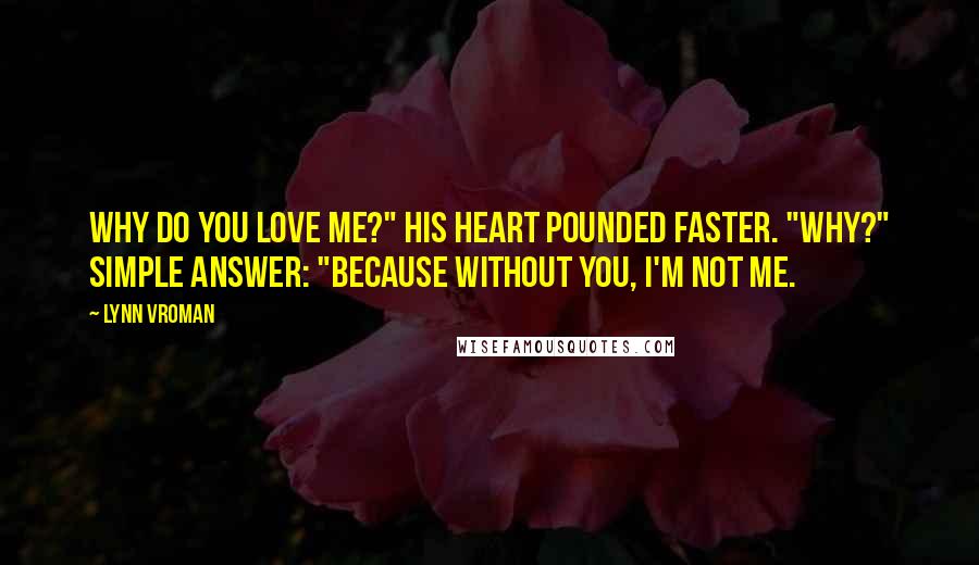 Lynn Vroman Quotes: Why do you love me?" His heart pounded faster. "Why?" Simple answer: "Because without you, I'm not me.