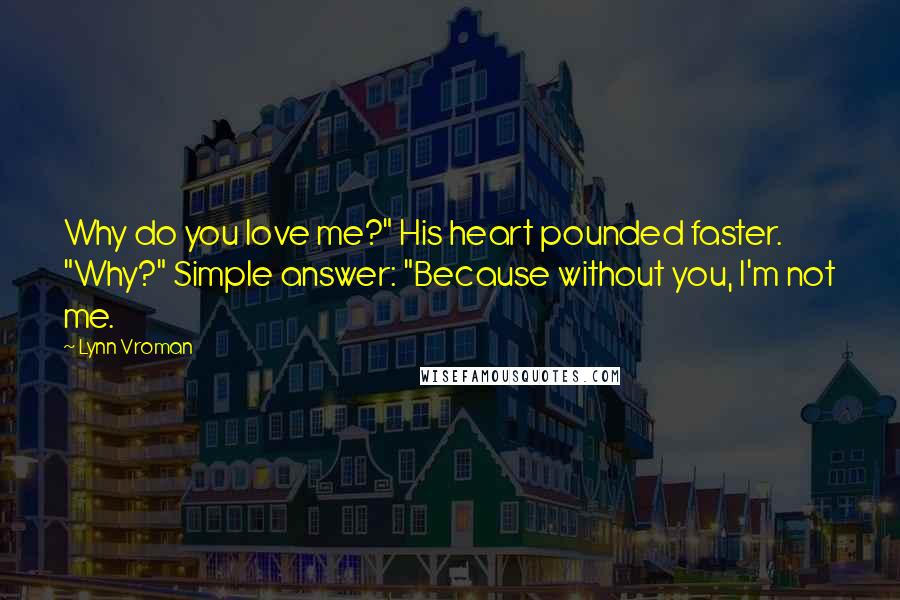 Lynn Vroman Quotes: Why do you love me?" His heart pounded faster. "Why?" Simple answer: "Because without you, I'm not me.