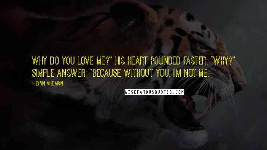 Lynn Vroman Quotes: Why do you love me?" His heart pounded faster. "Why?" Simple answer: "Because without you, I'm not me.