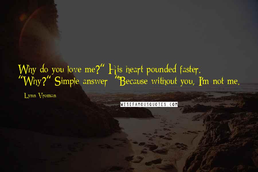 Lynn Vroman Quotes: Why do you love me?" His heart pounded faster. "Why?" Simple answer: "Because without you, I'm not me.