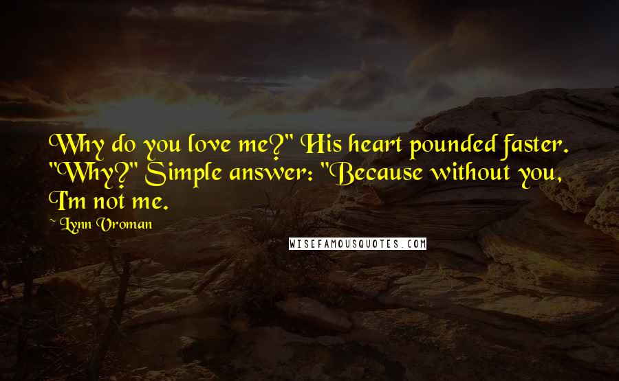 Lynn Vroman Quotes: Why do you love me?" His heart pounded faster. "Why?" Simple answer: "Because without you, I'm not me.
