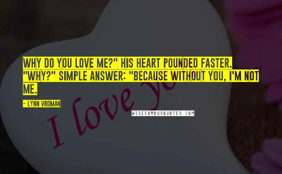 Lynn Vroman Quotes: Why do you love me?" His heart pounded faster. "Why?" Simple answer: "Because without you, I'm not me.