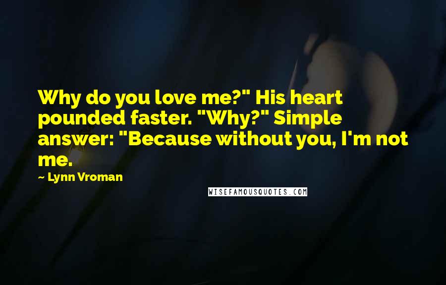 Lynn Vroman Quotes: Why do you love me?" His heart pounded faster. "Why?" Simple answer: "Because without you, I'm not me.