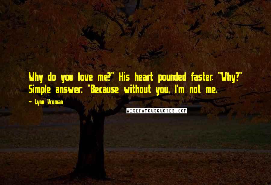 Lynn Vroman Quotes: Why do you love me?" His heart pounded faster. "Why?" Simple answer: "Because without you, I'm not me.