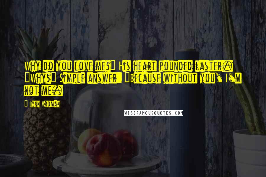 Lynn Vroman Quotes: Why do you love me?" His heart pounded faster. "Why?" Simple answer: "Because without you, I'm not me.